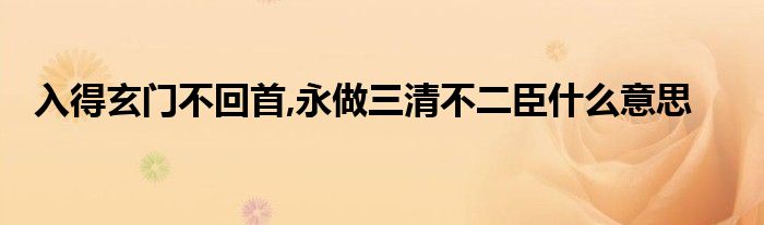 入得玄门不回首,永做三清不二臣什么意思