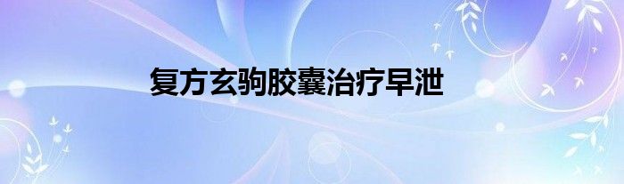 复方玄驹胶囊治疗早泄