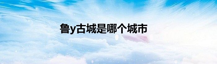 鲁y古城是哪个城市