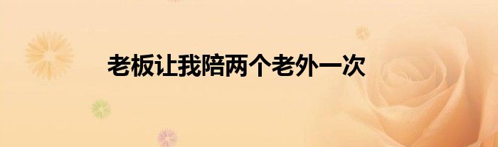 老板让我陪两个老外一次