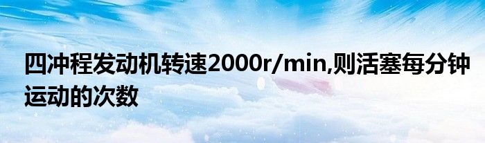 四冲程发动机转速2000r/min,则活塞每分钟运动的次数