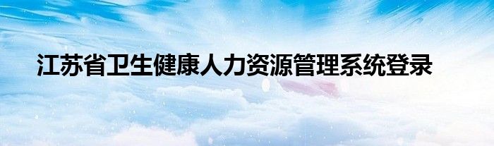 江苏省卫生健康人力资源管理系统登录