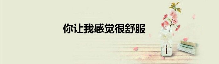 你让我感觉很舒服