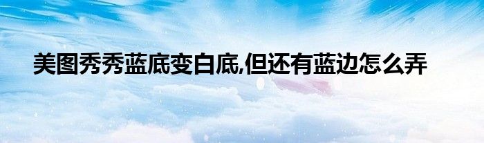 美图秀秀蓝底变白底,但还有蓝边怎么弄