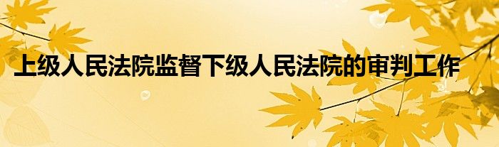 上级人民法院监督下级人民法院的审判工作