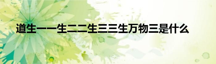 道生一一生二二生三三生万物三是什么