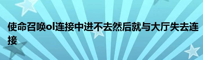 使命召唤ol连接中进不去然后就与大厅失去连接