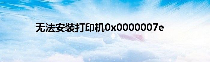 无法安装打印机0x0000007e