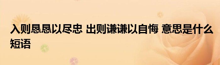 入则恳恳以尽忠 出则谦谦以自悔 意思是什么短语