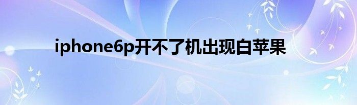 iphone6p开不了机出现白苹果
