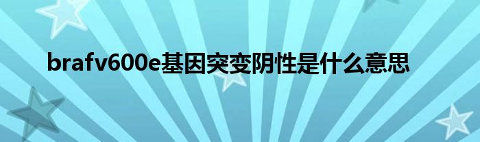 brafv600e基因突变阴性是什么意思