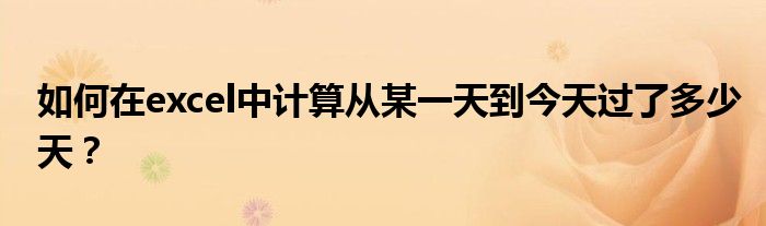 如何在excel中计算从某一天到今天过了多少天？