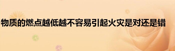 物质的燃点越低越不容易引起火灾是对还是错