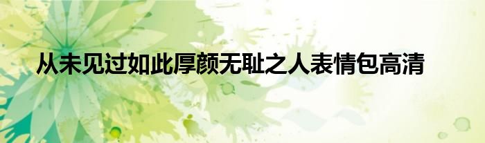 从未见过如此厚颜无耻之人表情包高清