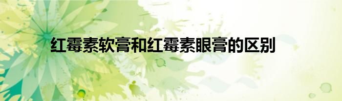 红霉素软膏和红霉素眼膏的区别