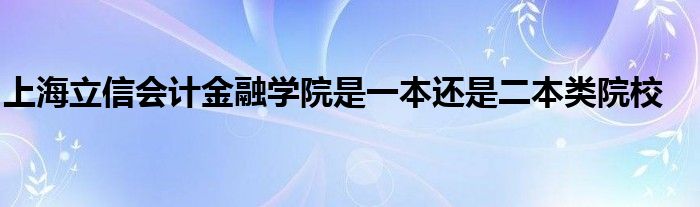 上海立信会计金融学院是一本还是二本类院校
