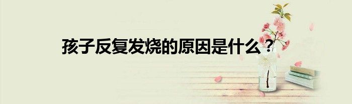孩子反复发烧的原因是什么？