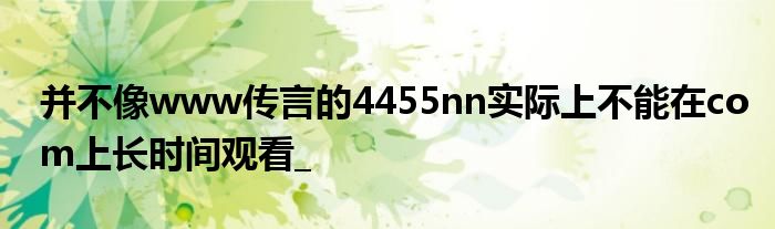 并不像www传言的4455nn实际上不能在com上长时间观看_