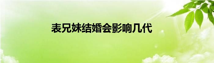 表兄妹结婚会影响几代