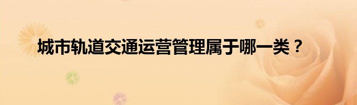 城市轨道交通运营管理属于哪一类？