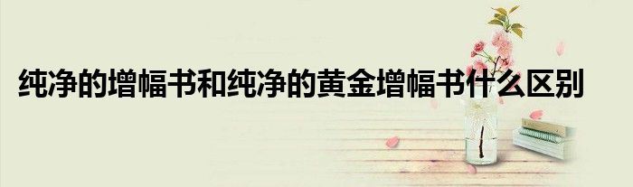 纯净的增幅书和纯净的黄金增幅书什么区别