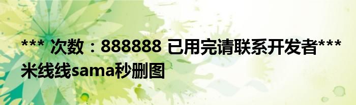 *** 次数：888888 已用完请联系开发者***
米线线sama秒删图