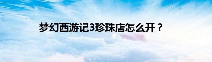 梦幻西游记3珍珠店怎么开？