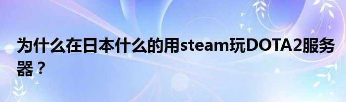 为什么在日本什么的用steam玩DOTA2服务器？