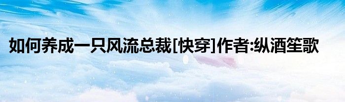 如何养成一只风流总裁[快穿]作者:纵酒笙歌