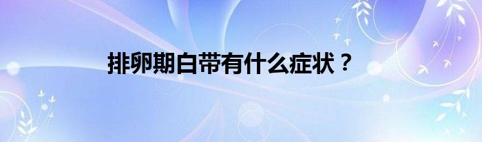 排卵期白带有什么症状？