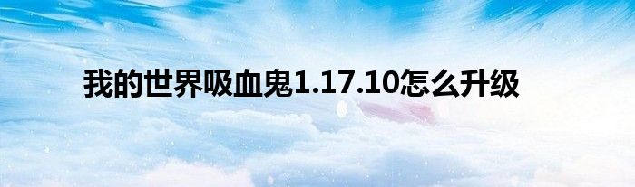 我的世界吸血鬼1.17.10怎么升级
