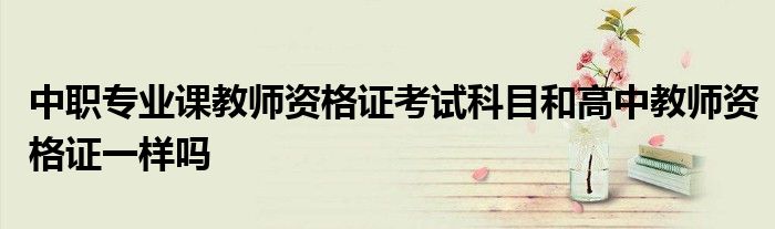 中职专业课教师资格证考试科目和高中教师资格证一样吗