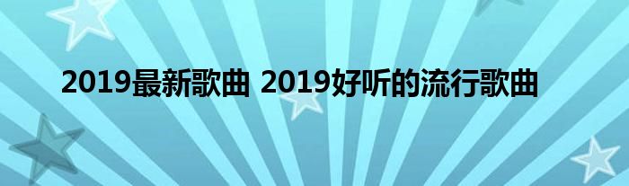 2019最新歌曲 2019好听的流行歌曲
