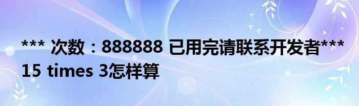 *** 次数：888888 已用完请联系开发者***
15 times 3怎样算