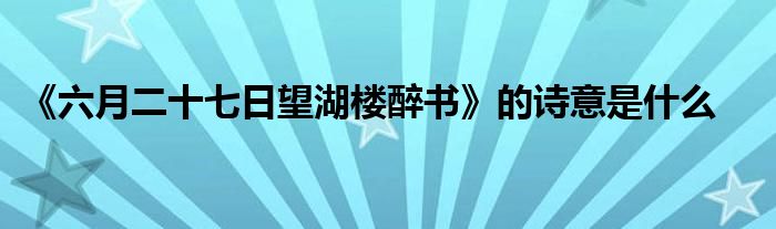 《六月二十七日望湖楼醉书》的诗意是什么