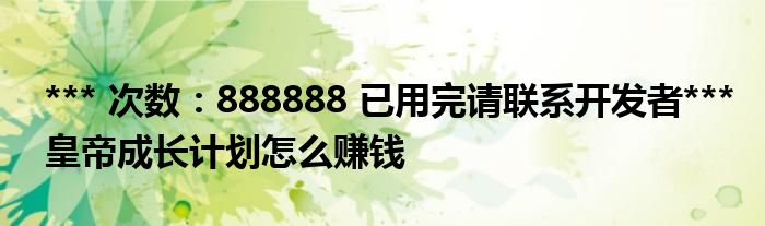 *** 次数：888888 已用完请联系开发者***
皇帝成长计划怎么赚钱