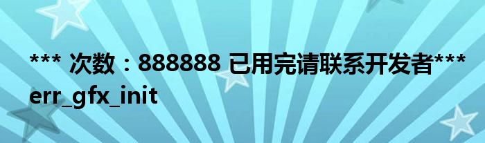 *** 次数:888888 已用完请联系开发者***
err_gfx_init