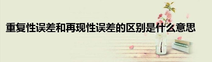 重复性误差和再现性误差的区别是什么意思