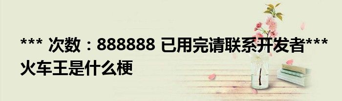*** 次数:888888 已用完请联系开发者***
火车王是什么梗