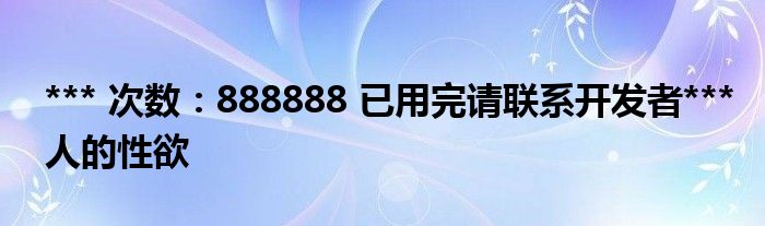 *** 次数：888888 已用完请联系开发者***
人的性欲