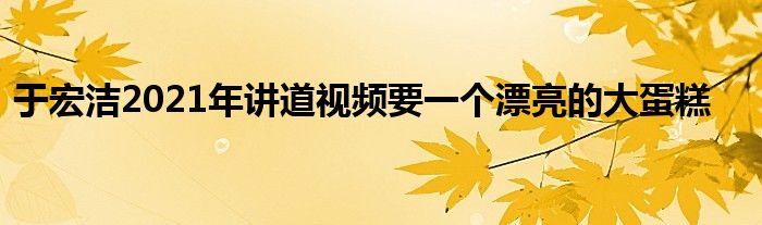 于宏洁2021年讲道视频要一个漂亮的大蛋糕