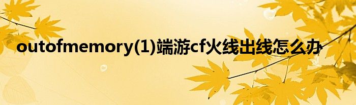 outofmemory(1)端游cf火线出线怎么办