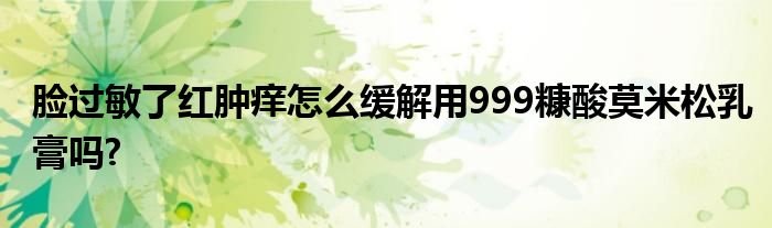 脸过敏了红肿痒怎么缓解用999糠酸莫米松乳膏吗?