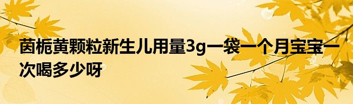 茵栀黄颗粒新生儿用量3g一袋一个月宝宝一次喝多少呀