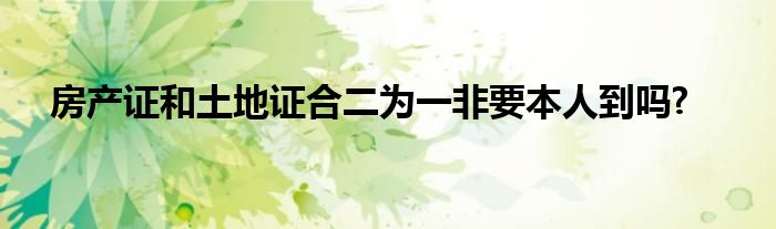 房产证和土地证合二为一非要本人到吗?