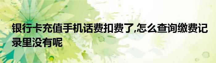 银行卡充值手机话费扣费了,怎么查询缴费记录里没有呢