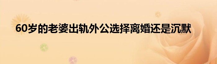 60岁的老婆出轨外公选择离婚还是沉默