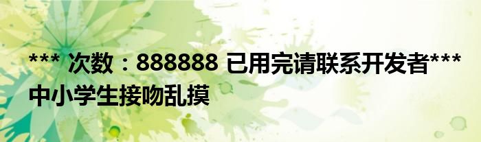 *** 次数：888888 已用完请联系开发者***
中小学生接吻乱摸