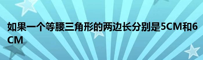 如果一个等腰三角形的两边长分别是5CM和6CM