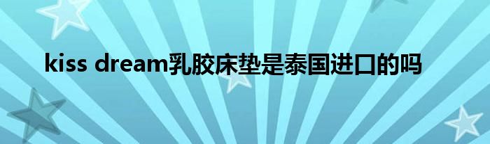 kiss dream乳胶床垫是泰国进口的吗